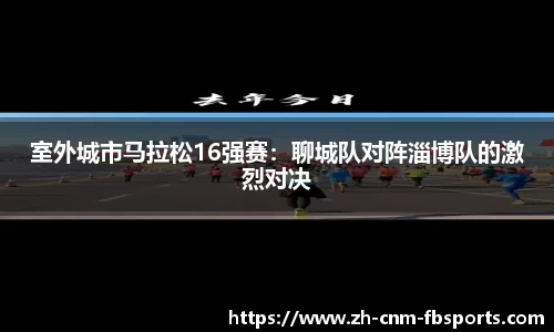 室外城市马拉松16强赛：聊城队对阵淄博队的激烈对决