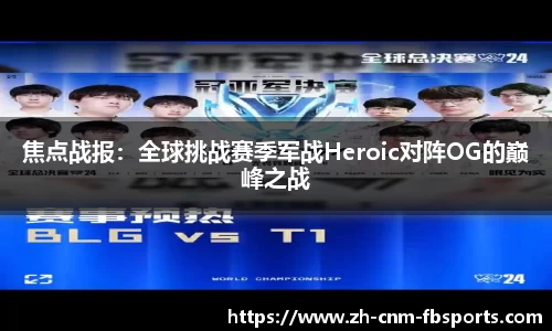 焦点战报：全球挑战赛季军战Heroic对阵OG的巅峰之战